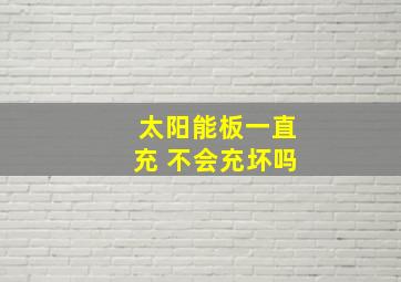 太阳能板一直充 不会充坏吗